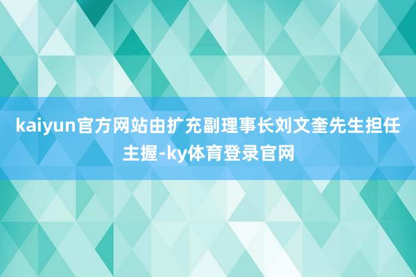 kaiyun官方网站由扩充副理事长刘文奎先生担任主握-ky体育登录官网