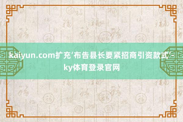 kaiyun.com扩充‘布告县长要紧招商引资款式’-ky体育登录官网