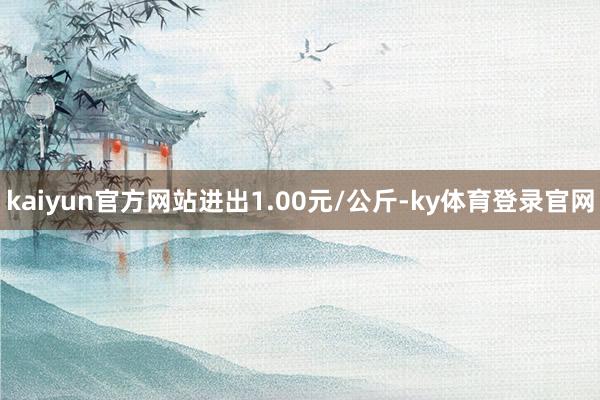 kaiyun官方网站进出1.00元/公斤-ky体育登录官网