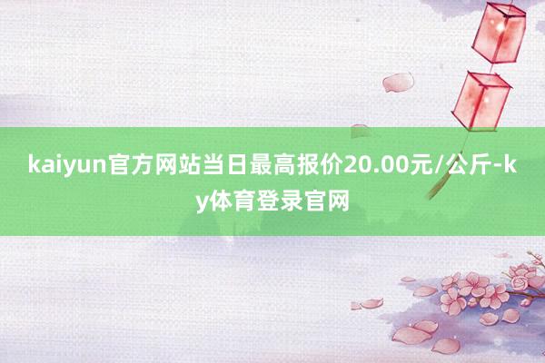 kaiyun官方网站当日最高报价20.00元/公斤-ky体育登录官网