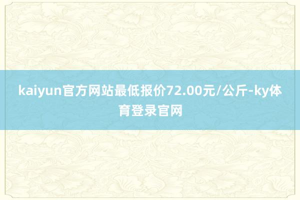 kaiyun官方网站最低报价72.00元/公斤-ky体育登录官网
