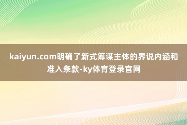 kaiyun.com明确了新式筹谋主体的界说内涵和准入条款-ky体育登录官网