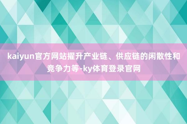 kaiyun官方网站擢升产业链、供应链的闲散性和竞争力等-ky体育登录官网
