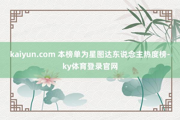 kaiyun.com 本榜单为星图达东说念主热度榜-ky体育登录官网