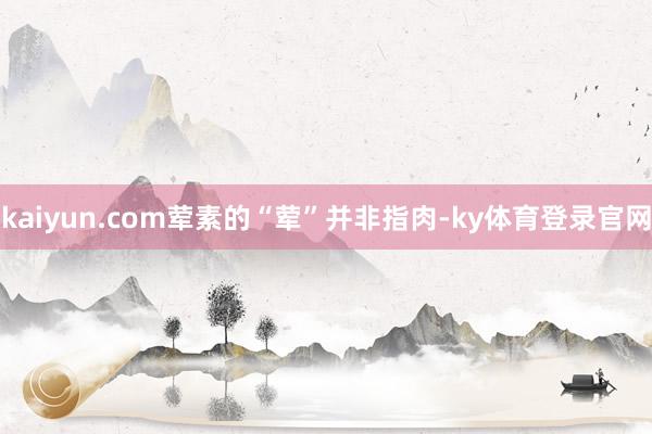 kaiyun.com荤素的“荤”并非指肉-ky体育登录官网