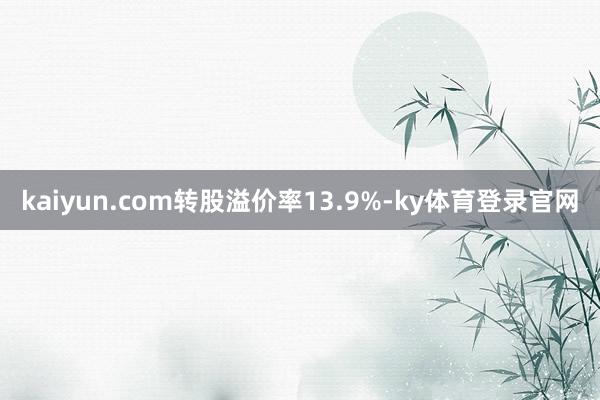 kaiyun.com转股溢价率13.9%-ky体育登录官网
