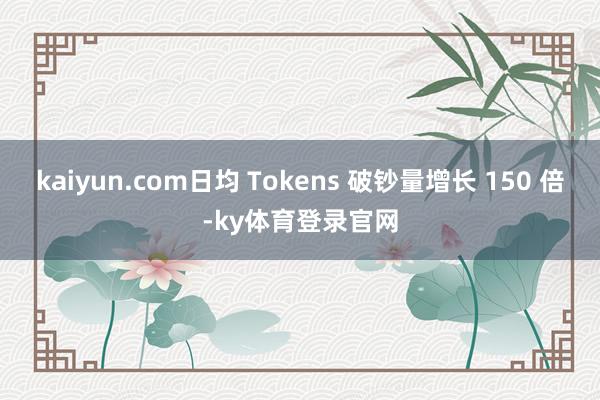 kaiyun.com日均 Tokens 破钞量增长 150 倍-ky体育登录官网