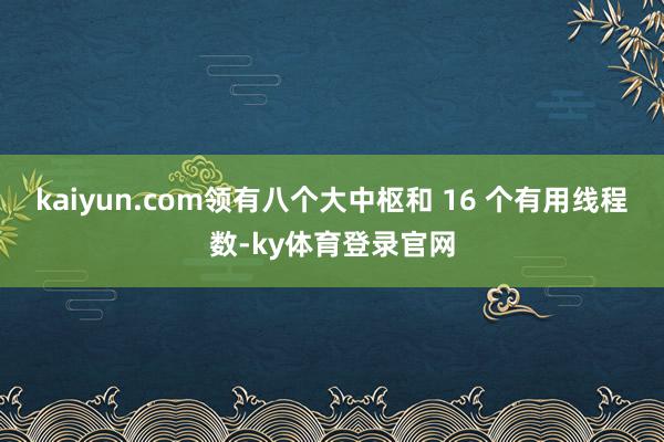 kaiyun.com领有八个大中枢和 16 个有用线程数-ky体育登录官网