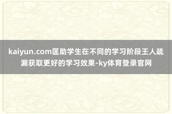 kaiyun.com匡助学生在不同的学习阶段王人疏漏获取更好的学习效果-ky体育登录官网
