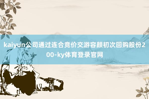 kaiyun公司通过连合竞价交游容颜初次回购股份200-ky体育登录官网
