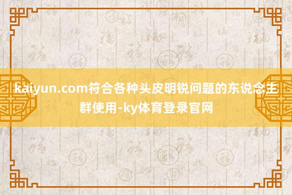 kaiyun.com符合各种头皮明锐问题的东说念主群使用-ky体育登录官网