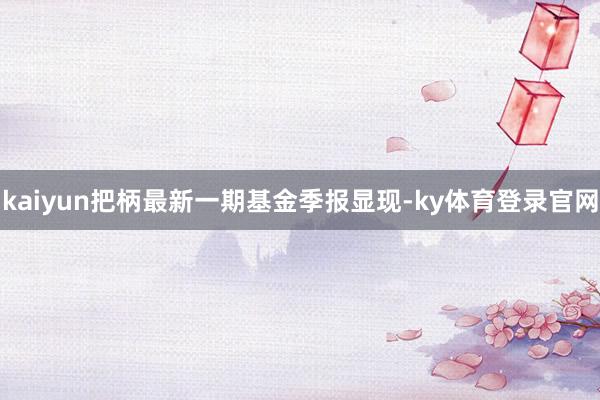 kaiyun把柄最新一期基金季报显现-ky体育登录官网