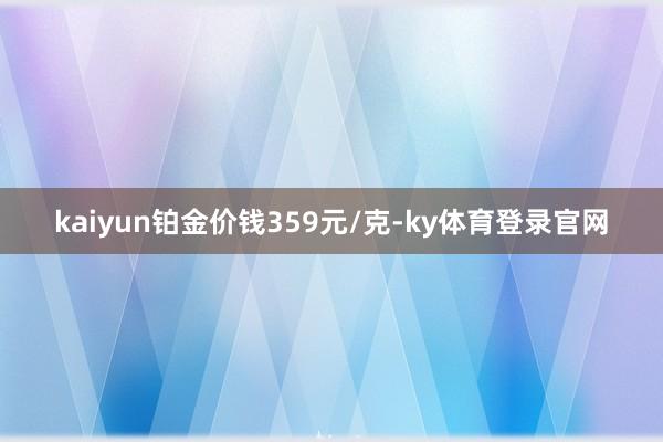 kaiyun铂金价钱359元/克-ky体育登录官网