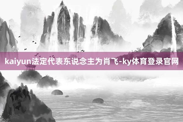kaiyun法定代表东说念主为肖飞-ky体育登录官网