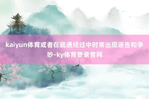 kaiyun体育或者在疏通经过中时常出现诬告和争吵-ky体育登录官网