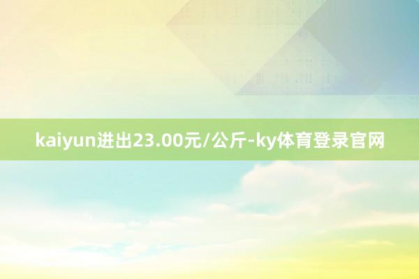 kaiyun进出23.00元/公斤-ky体育登录官网