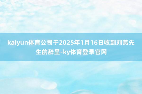 kaiyun体育公司于2025年1月16日收到刘燕先生的辞呈-ky体育登录官网