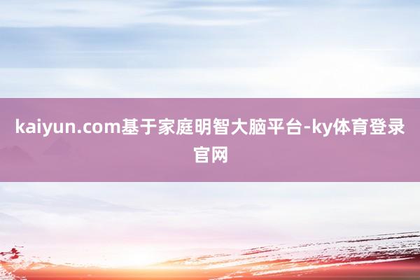 kaiyun.com基于家庭明智大脑平台-ky体育登录官网
