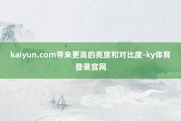 kaiyun.com带来更高的亮度和对比度-ky体育登录官网