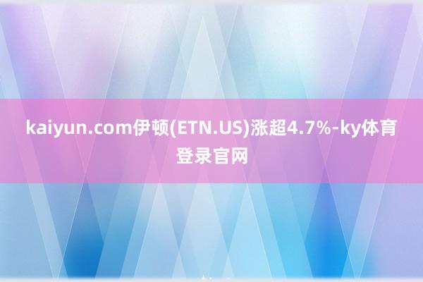 kaiyun.com伊顿(ETN.US)涨超4.7%-ky体育登录官网