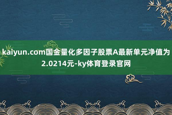 kaiyun.com国金量化多因子股票A最新单元净值为2.0214元-ky体育登录官网