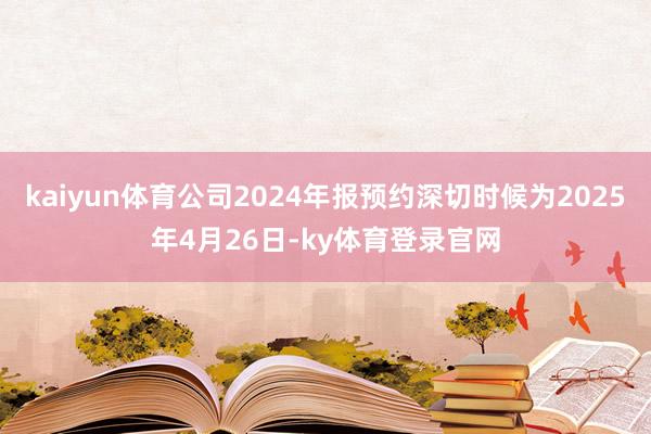 kaiyun体育公司2024年报预约深切时候为2025年4月26日-ky体育登录官网
