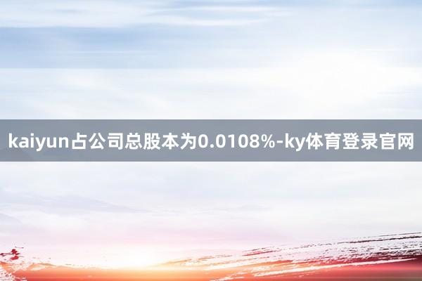 kaiyun占公司总股本为0.0108%-ky体育登录官网