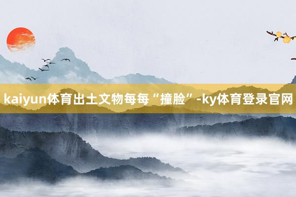 kaiyun体育出土文物每每“撞脸”-ky体育登录官网