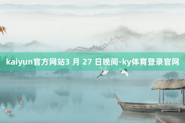 kaiyun官方网站3 月 27 日晚间-ky体育登录官网
