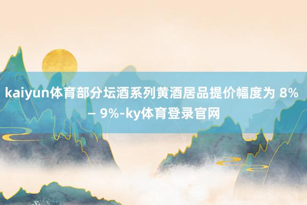 kaiyun体育部分坛酒系列黄酒居品提价幅度为 8% — 9%-ky体育登录官网