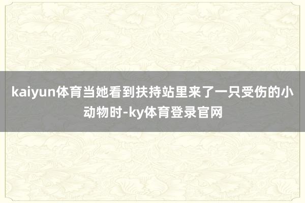 kaiyun体育当她看到扶持站里来了一只受伤的小动物时-ky体育登录官网