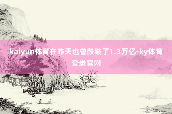 kaiyun体育在昨天也曾跌破了1.3万亿-ky体育登录官网
