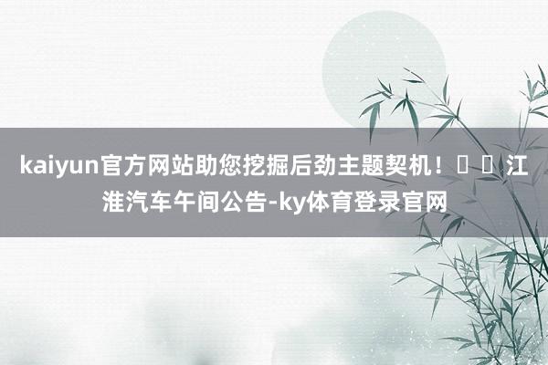 kaiyun官方网站助您挖掘后劲主题契机！		江淮汽车午间公告-ky体育登录官网
