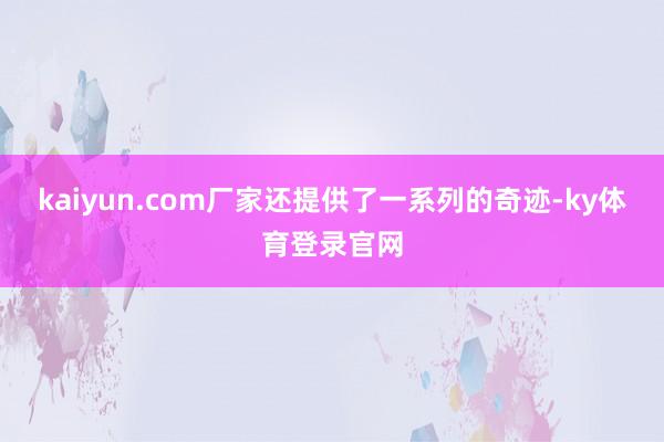 kaiyun.com厂家还提供了一系列的奇迹-ky体育登录官网