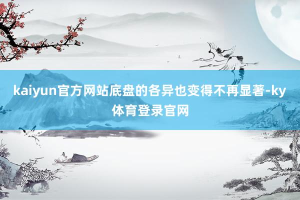 kaiyun官方网站底盘的各异也变得不再显著-ky体育登录官网