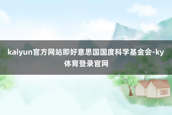 kaiyun官方网站即好意思国国度科学基金会-ky体育登录官网