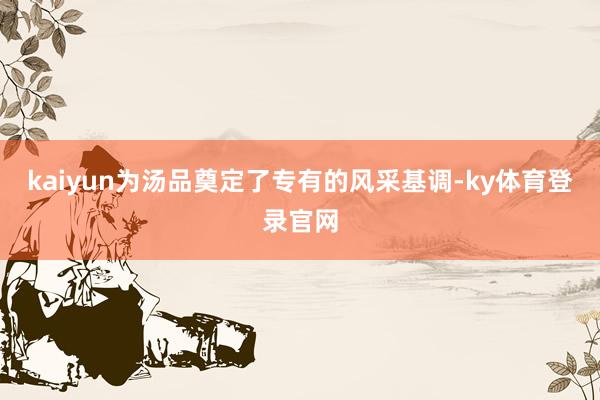 kaiyun为汤品奠定了专有的风采基调-ky体育登录官网