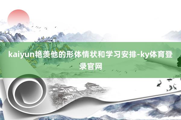 kaiyun艳羡他的形体情状和学习安排-ky体育登录官网