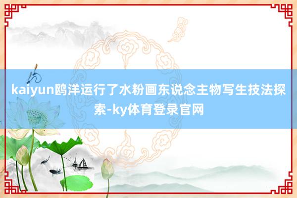 kaiyun鸥洋运行了水粉画东说念主物写生技法探索-ky体育登录官网