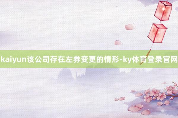 kaiyun该公司存在左券变更的情形-ky体育登录官网