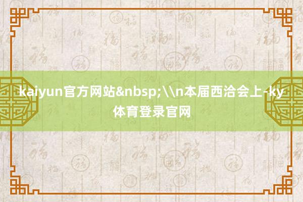 kaiyun官方网站&nbsp;\n本届西洽会上-ky体育登录官网