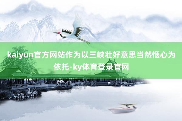 kaiyun官方网站作为以三峡壮好意思当然惬心为依托-ky体育登录官网
