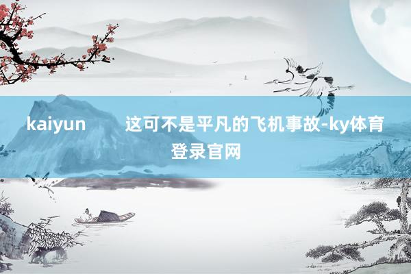 kaiyun        这可不是平凡的飞机事故-ky体育登录官网