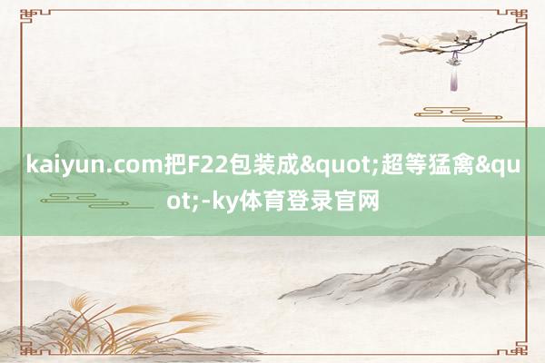 kaiyun.com把F22包装成"超等猛禽"-ky体育登录官网