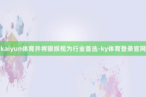 kaiyun体育并将银娱视为行业首选-ky体育登录官网