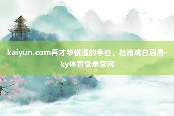 kaiyun.com再才华横溢的李白、杜甫或白居易-ky体育登录官网