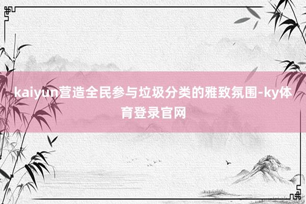 kaiyun营造全民参与垃圾分类的雅致氛围-ky体育登录官网