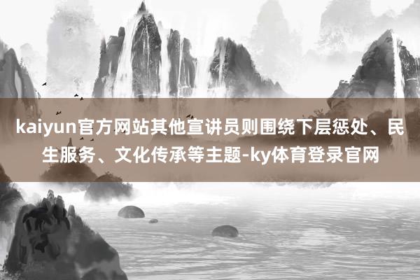 kaiyun官方网站其他宣讲员则围绕下层惩处、民生服务、文化传承等主题-ky体育登录官网