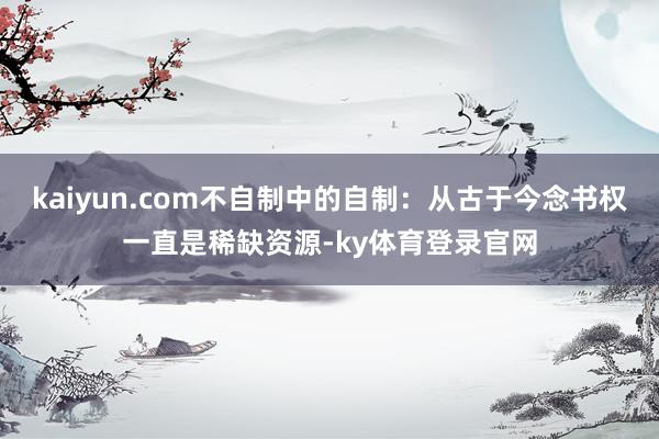 kaiyun.com不自制中的自制:从古于今念书权一直是稀缺资源-ky体育登录官网