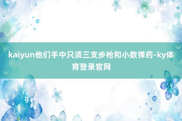 kaiyun他们手中只须三支步枪和小数弹药-ky体育登录官网